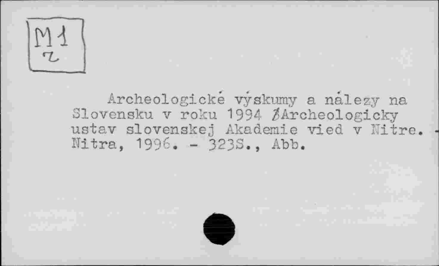 ﻿Archeologické vÿskumy a nâlezy na Slovensku V roku 1994 /Archeologicky ustav slovenakej Akademie vied v Nitre, ïïitra, 1996. - 323S., Abb.